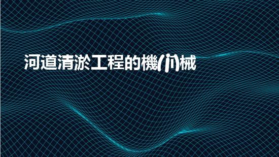 河道清淤工程的機(jī)械創(chuàng)新科技，改變城市未來的新機(jī)遇！